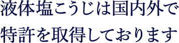 液体塩こうじは日本国内、米国、台湾にて特許を取得しております。