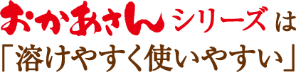 おかあさんシリーズは「溶けやすく使いやすい」