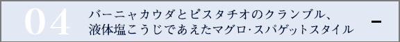 バーニャカウダとピスタチオのクランブル、液体塩こうじであえたマグロ・スパゲットスタイル