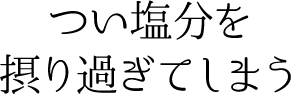 つい塩分を摂り過ぎてしまう