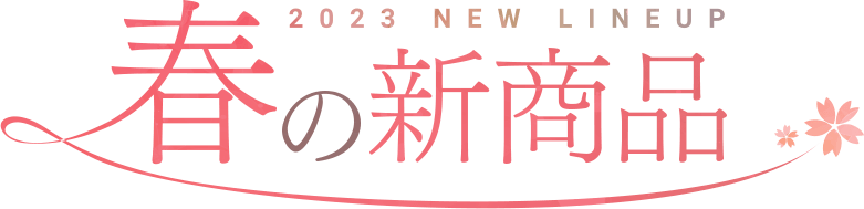 2023 NEW LINEUP 春の新商品