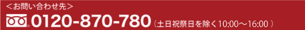 お問い合わせ先 0120-870-780(土日祝祭日を除く 9:00〜17:30)
