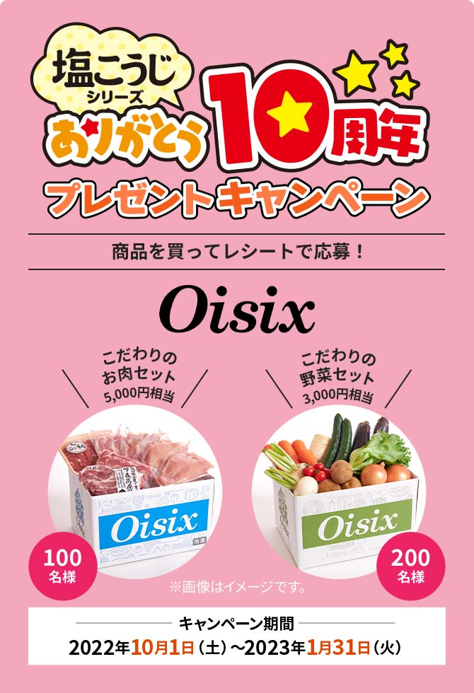 塩こうじシリーズありがとう10周年プレゼントキャンペーン 商品を買ってレシートで応募！「Oisix」 キャンペーン期間：2022年10月1日（土）〜2023年1月31日（火）「こだわりのお肉セット 5,000円相当」100名様。「こだわりの野菜セット 3,000円相当」200名様。※画像はイメージです。