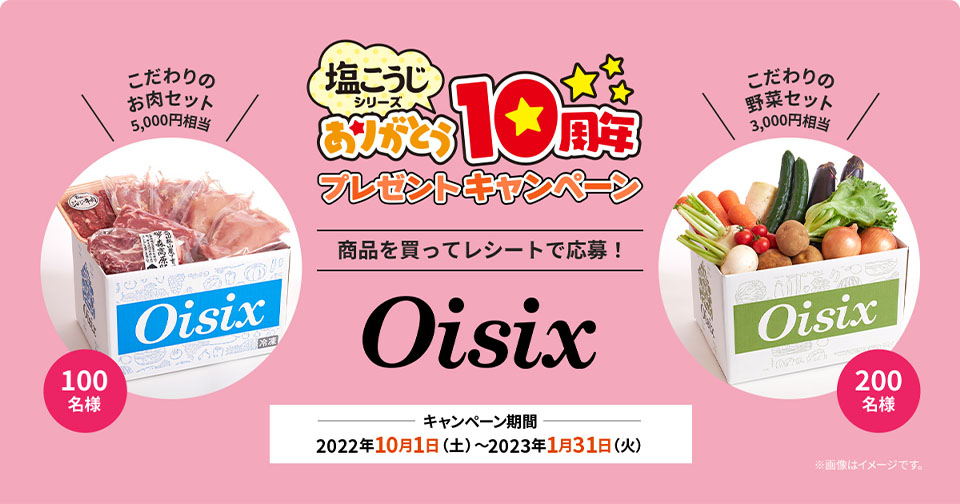 塩こうじシリーズありがとう10周年プレゼントキャンペーン 商品を買ってレシートで応募！「Oisix」 キャンペーン期間：2022年10月1日（土）〜2023年1月31日（火）「こだわりのお肉セット 5,000円相当」100名様。「こだわりの野菜セット 3,000円相当」200名様。※画像はイメージです。