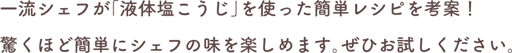 一流シェフが「液体塩こうじ」を使った簡単レシピを考案！驚くほど簡単にシェフの味を楽しめます。ぜひお試しください。