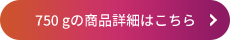 750 gの商品詳細はこちら