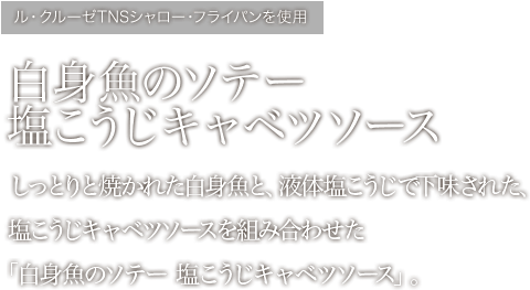 白身魚のソテー塩こうじキャベツソースしっとりと焼かれた白身魚と、液体塩こうじで下味された、塩こうじキャベツソースを組み合わせた「白身魚のソテー 塩こうじキャベツソース」。