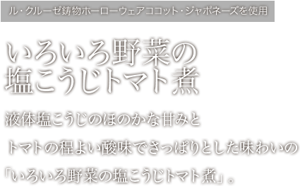 いろいろ野菜の塩こうじトマト煮 液体塩こうじのほのかな甘みとトマトの程よい酸味でさっぱりとした味わいの「いろいろ野菜の塩こうじトマト煮」。