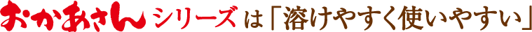 おかあさんシリーズは「溶けやすく使いやすい」