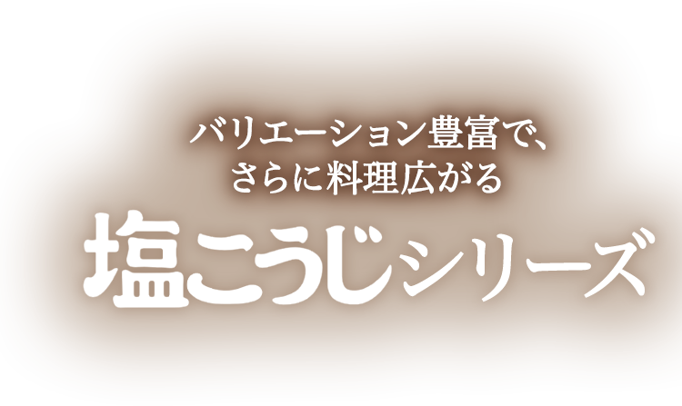 バリエーション豊富で、さらに料理広がる 塩こうじシリーズ