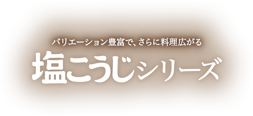 バリエーション豊富で、さらに料理広がる 塩こうじシリーズ