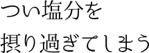 つい塩分を摂り過ぎてしまう