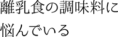 離乳食の調味料に悩んでいる