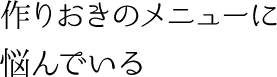 作りおきのメニューに悩んでいる