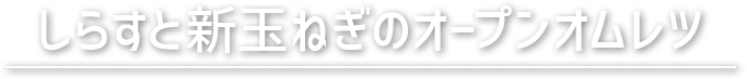 しらすと新玉ねぎのオープンオムレツ